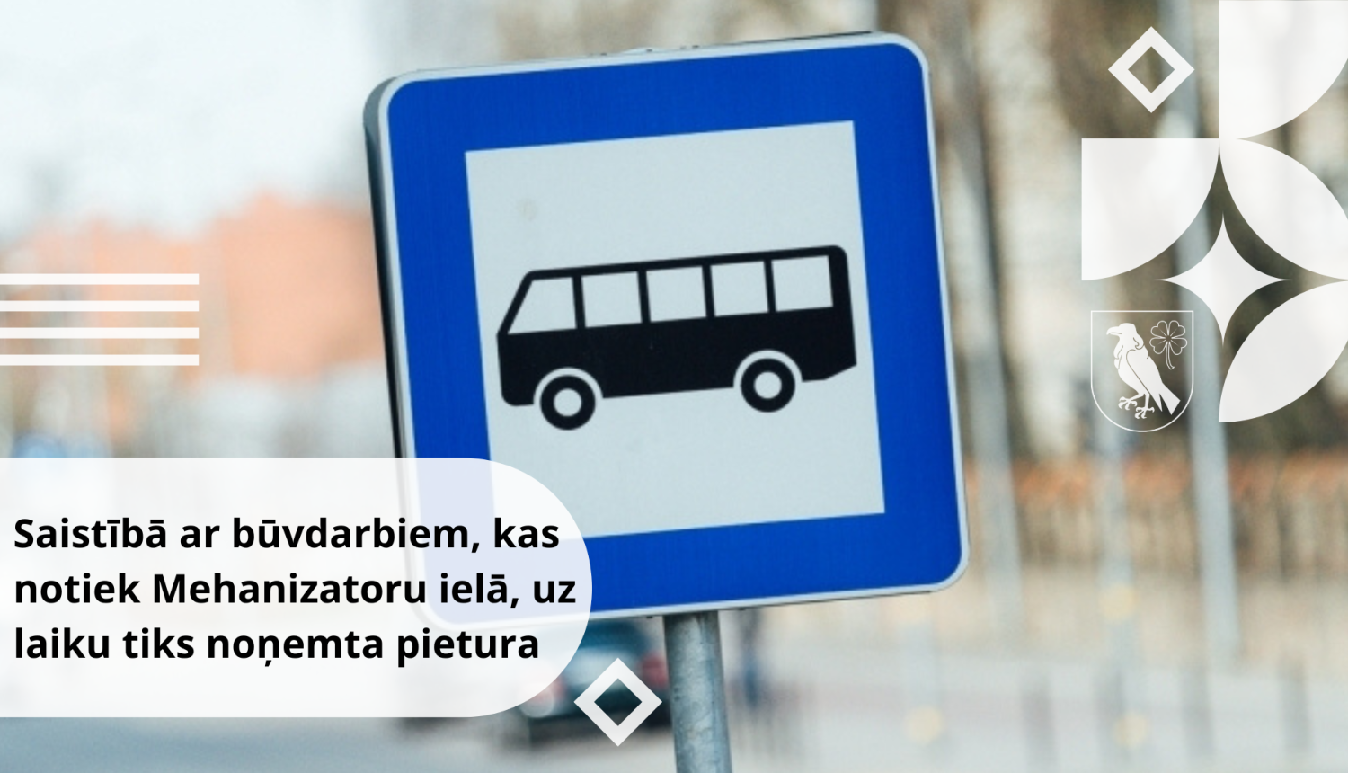 Saistībā ar būvdarbiem, kas notiek Mehanizatoru ielā, uz laiku tiks noņemta pietura 