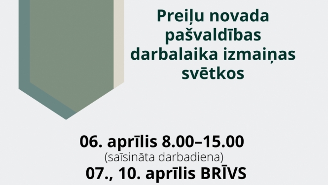 Preiļu novada pašvaldības darbalaika izmaiņas svētkos: 06. aprīlis 8.00–15.00 (saīsināta darbadiena);  07., 10. aprīlis BRĪVS. 