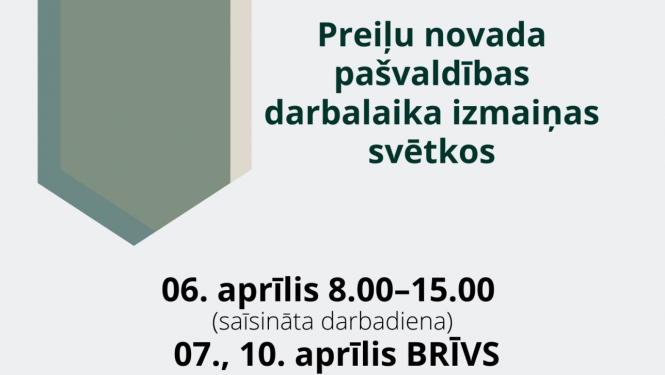 Preiļu novada pašvaldības darbalaika izmaiņas svētkos: 06. aprīlis 8.00–15.00 (saīsināta darbadiena);  07., 10. aprīlis BRĪVS. 